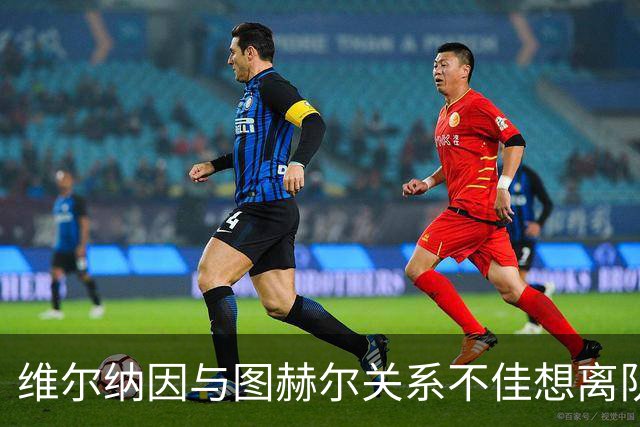 维尔纳因与图赫尔关系不佳想离队 蓝军也想送走他
